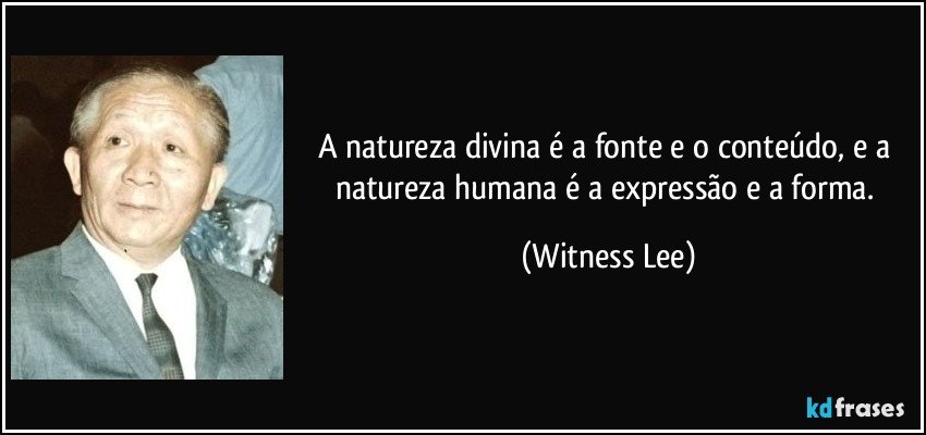 A natureza divina é a fonte e o conteúdo, e a natureza humana é a expressão e a forma. (Witness Lee)
