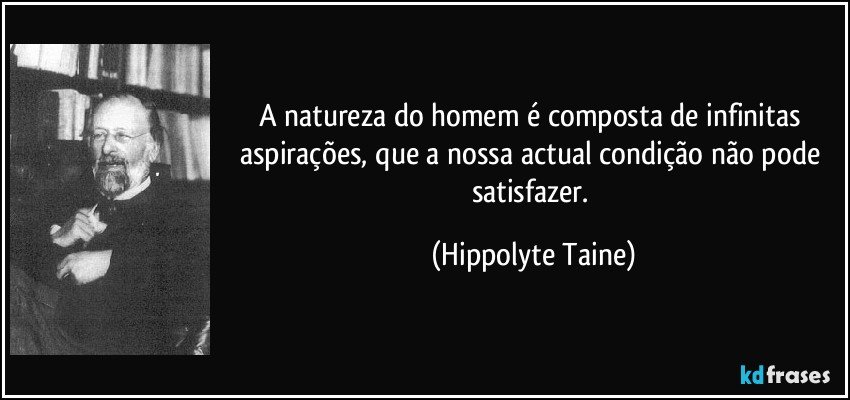 A natureza do homem é composta de infinitas aspirações, que a nossa actual condição não pode satisfazer. (Hippolyte Taine)