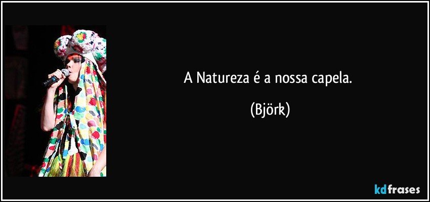 A Natureza é a nossa capela. (Björk)