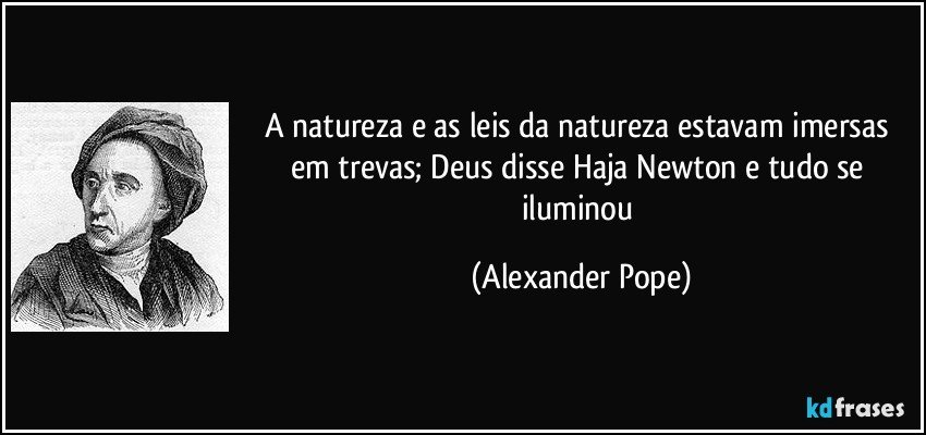 A natureza e as leis da natureza estavam imersas em trevas; Deus disse Haja Newton e tudo se iluminou (Alexander Pope)