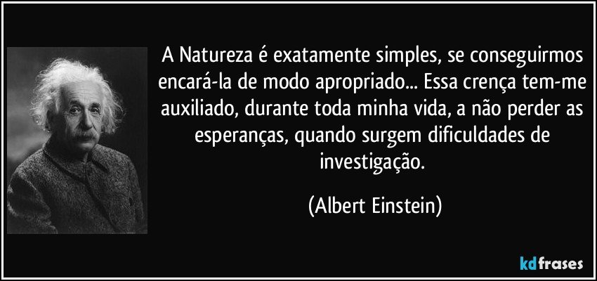 A Natureza é exatamente simples, se conseguirmos encará-la de modo apropriado... Essa crença tem-me auxiliado, durante toda minha vida, a não perder as esperanças, quando surgem dificuldades de investigação. (Albert Einstein)