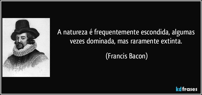 A natureza é frequentemente escondida, algumas vezes dominada, mas raramente extinta. (Francis Bacon)
