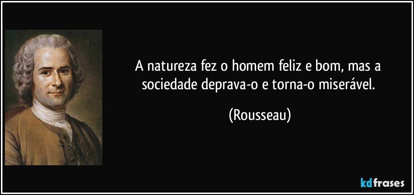 A natureza fez o homem feliz e bom, mas a sociedade deprava-o e torna-o miserável. (Rousseau)