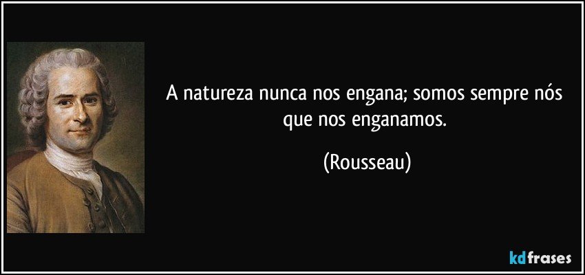 A natureza nunca nos engana; somos sempre nós que nos enganamos. (Rousseau)