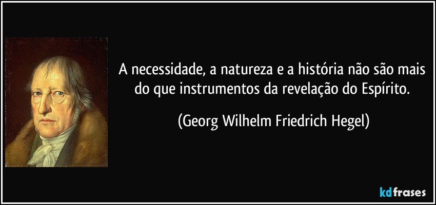 A necessidade, a natureza e a história não são mais do que instrumentos da revelação do Espírito. (Georg Wilhelm Friedrich Hegel)