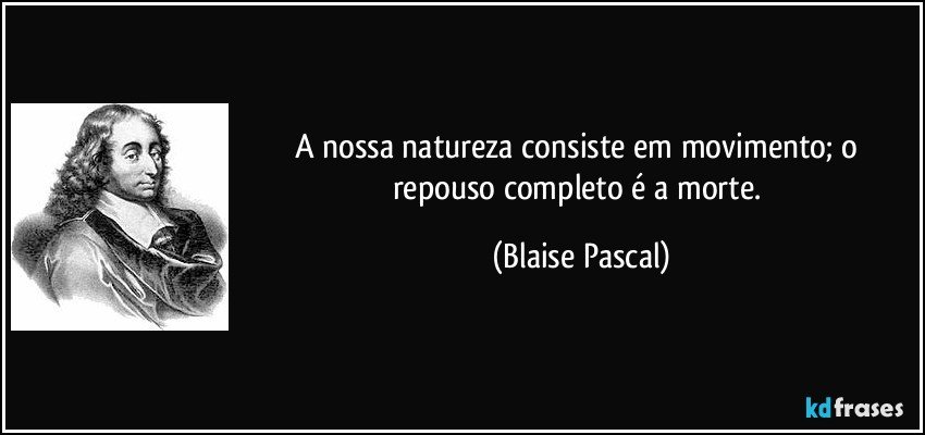 A nossa natureza consiste em movimento; o repouso completo é a morte. (Blaise Pascal)