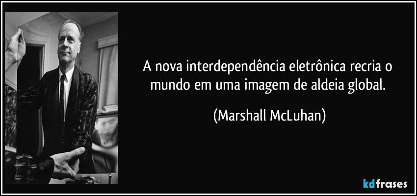 A nova interdependência eletrônica recria o mundo em uma imagem de aldeia global. (Marshall McLuhan)