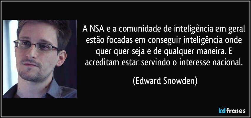 A NSA e a comunidade de inteligência em geral estão focadas em conseguir inteligência onde quer quer seja e de qualquer maneira. E acreditam estar servindo o interesse nacional. (Edward Snowden)