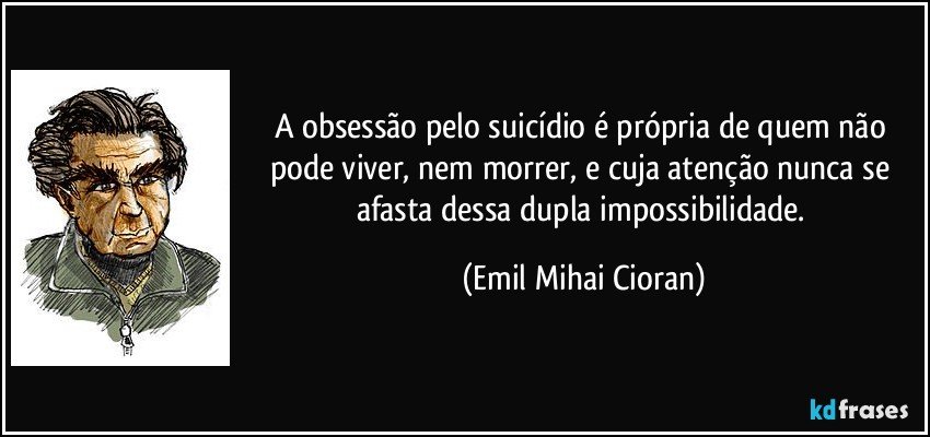 A obsessão pelo suicídio é própria de quem não pode viver, nem morrer, e cuja atenção nunca se afasta dessa dupla impossibilidade. (Emil Mihai Cioran)