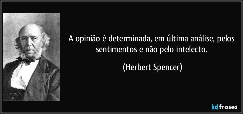 A opinião é determinada, em última análise, pelos sentimentos e não pelo intelecto. (Herbert Spencer)