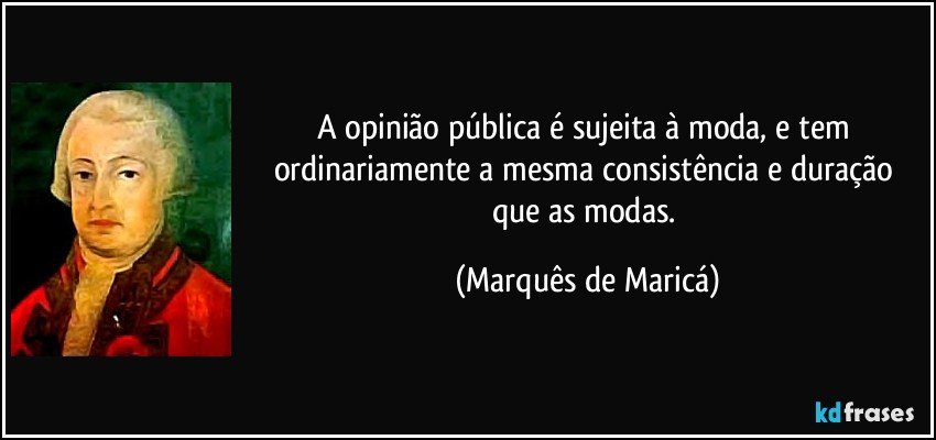 A opinião pública é sujeita à moda, e tem ordinariamente a mesma consistência e duração que as modas. (Marquês de Maricá)