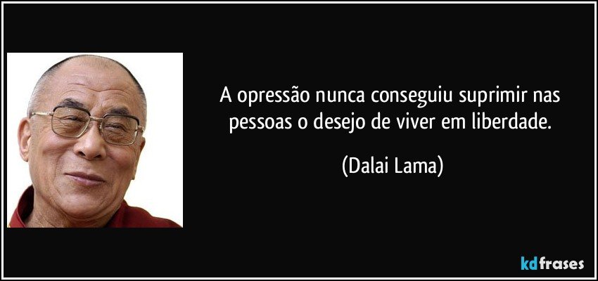 A opressão nunca conseguiu suprimir nas pessoas o desejo de viver em liberdade. (Dalai Lama)