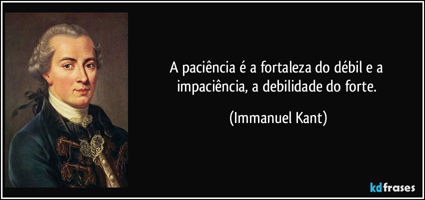 A paciência é a fortaleza do débil e a impaciência, a debilidade do forte. (Immanuel Kant)