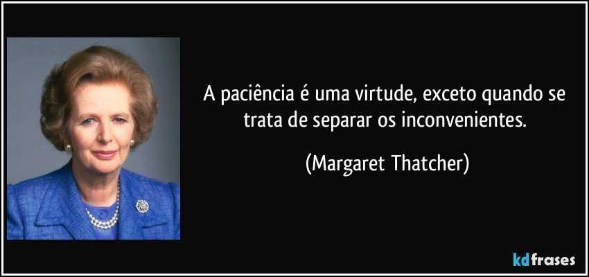 A paciência é uma virtude, exceto quando se trata de separar os inconvenientes. (Margaret Thatcher)