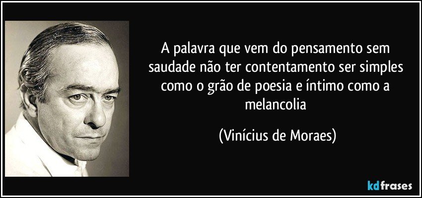 A palavra que vem do pensamento sem saudade não ter contentamento ser simples como o grão de poesia e íntimo como a melancolia (Vinícius de Moraes)