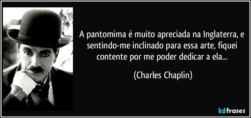 A pantomima é muito apreciada na Inglaterra, e sentindo-me inclinado para essa arte, fiquei contente por me poder dedicar a ela... (Charles Chaplin)