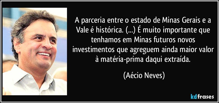 A parceria entre o estado de Minas Gerais e a Vale é histórica. (...) É muito importante que tenhamos em Minas futuros novos investimentos que agreguem ainda maior valor à matéria-prima daqui extraída. (Aécio Neves)