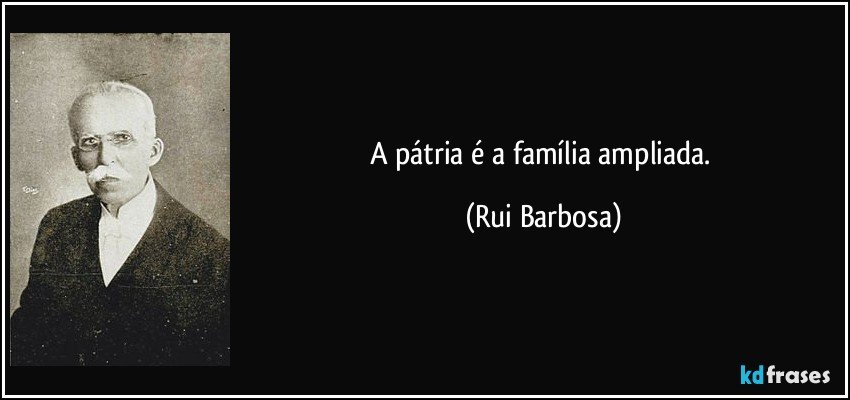 A pátria é a família ampliada. (Rui Barbosa)