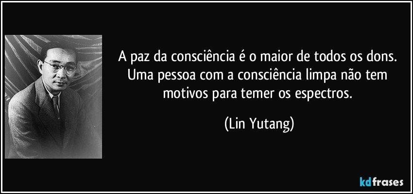 A paz da consciência é o maior de todos os dons. Uma pessoa com a consciência limpa não tem motivos para temer os espectros. (Lin Yutang)