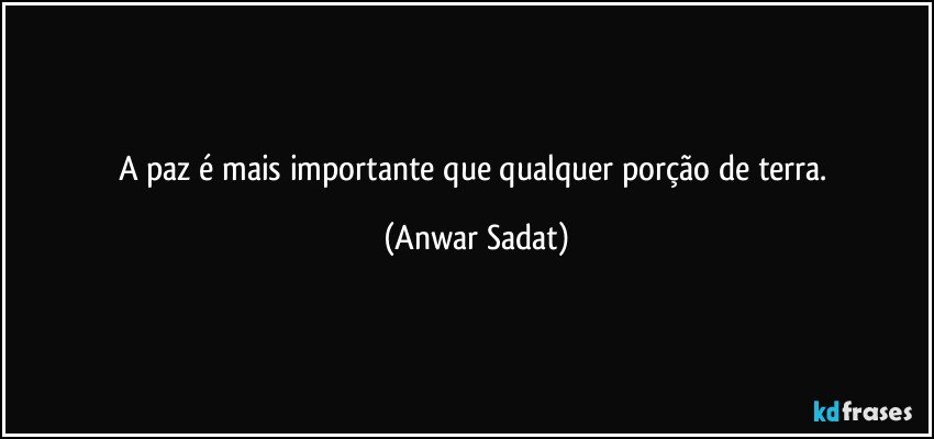 A paz é mais importante que qualquer porção de terra. (Anwar Sadat)