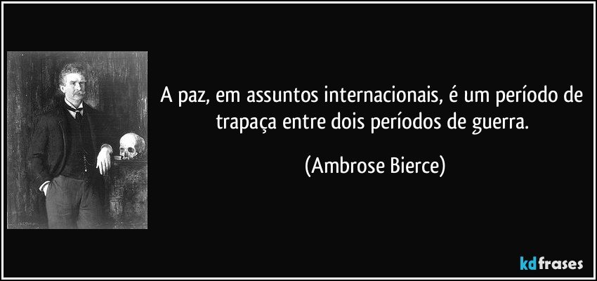 A paz, em assuntos internacionais, é um período de trapaça entre dois períodos de guerra. (Ambrose Bierce)