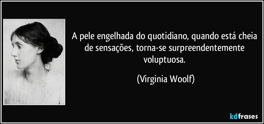 A pele engelhada do quotidiano, quando está cheia de sensações, torna-se surpreendentemente voluptuosa. (Virginia Woolf)