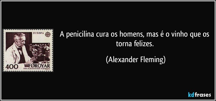 A penicilina cura os homens, mas é o vinho que os torna felizes. (Alexander Fleming)