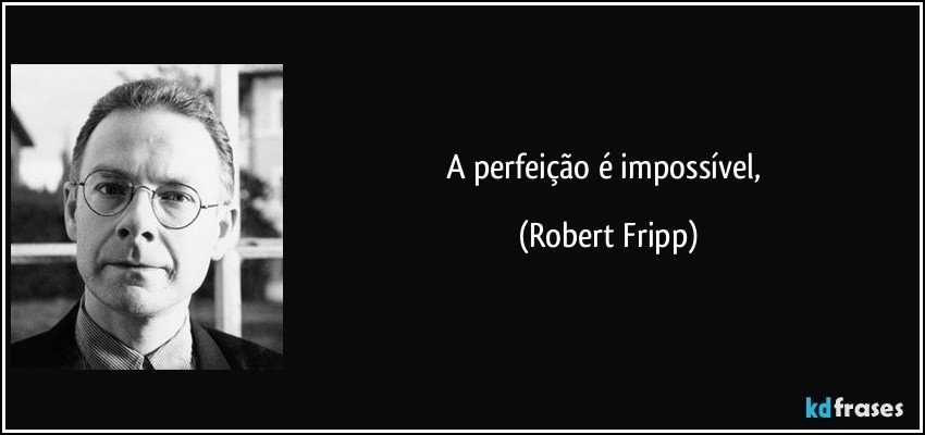 A perfeição é impossível, (Robert Fripp)