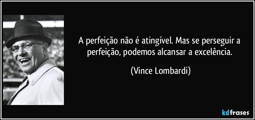 A perfeição não é atingível. Mas se perseguir a perfeição, podemos alcansar a excelência. (Vince Lombardi)