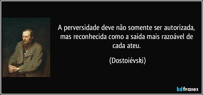 A perversidade deve não somente ser autorizada, mas reconhecida como a saída mais razoável de cada ateu. (Dostoiévski)