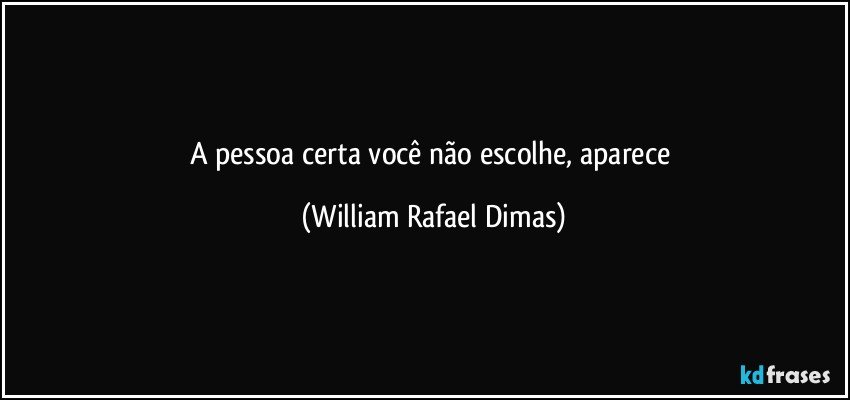 A pessoa certa você não escolhe, aparece (William Rafael Dimas)