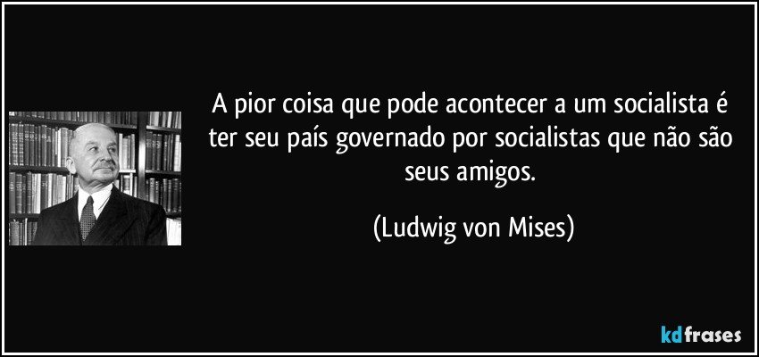 A pior coisa que pode acontecer a um socialista é ter seu país governado por socialistas que não são seus amigos. (Ludwig von Mises)