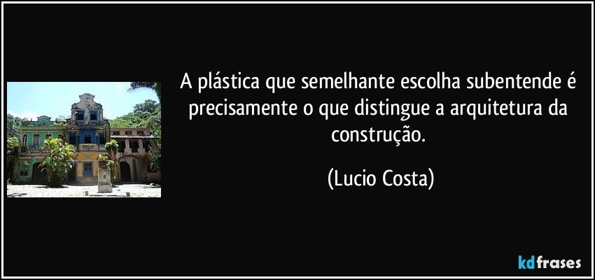 A plástica que semelhante escolha subentende é precisamente o que distingue a arquitetura da construção. (Lucio Costa)