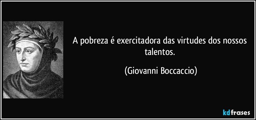 A pobreza é exercitadora das virtudes dos nossos talentos. (Giovanni Boccaccio)