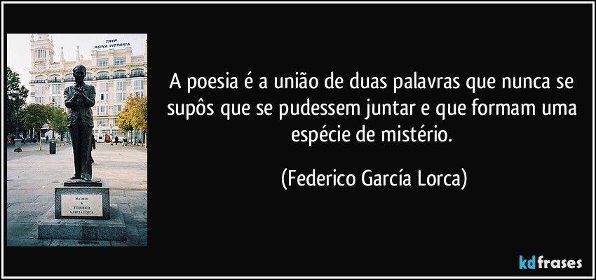 A poesia é a união de duas palavras que nunca se supôs que se pudessem juntar e que formam uma espécie de mistério. (Federico García Lorca)