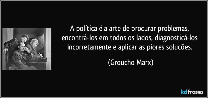 A política é a arte de procurar problemas, encontrá-los em todos os lados, diagnosticá-los incorretamente e aplicar as piores soluções. (Groucho Marx)