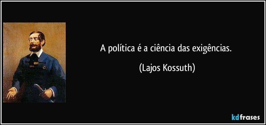A política é a ciência das exigências. (Lajos Kossuth)