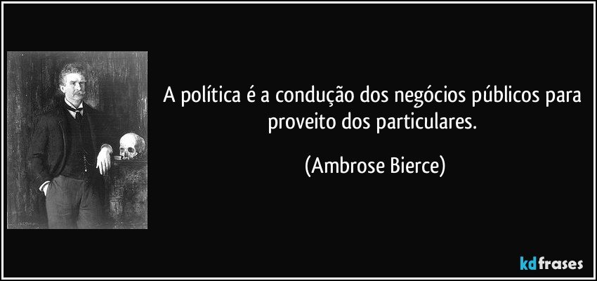 A política é a condução dos negócios públicos para proveito dos particulares. (Ambrose Bierce)