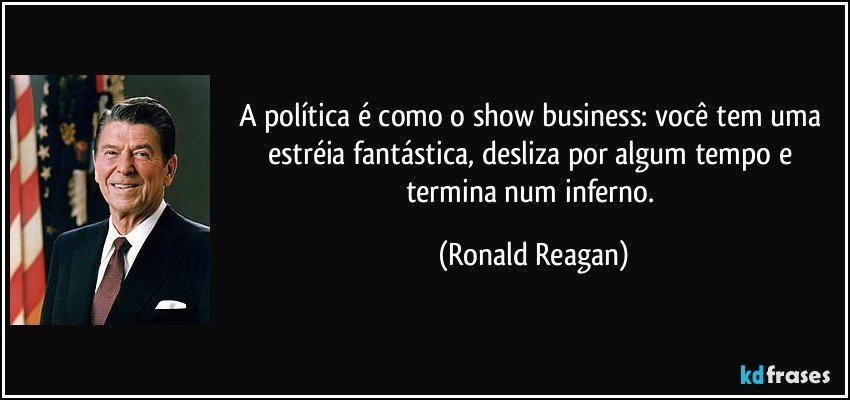 A política é como o show business: você tem uma estréia fantástica, desliza por algum tempo e termina num inferno. (Ronald Reagan)