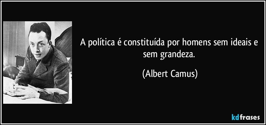 A política é constituída por homens sem ideais e sem grandeza. (Albert Camus)