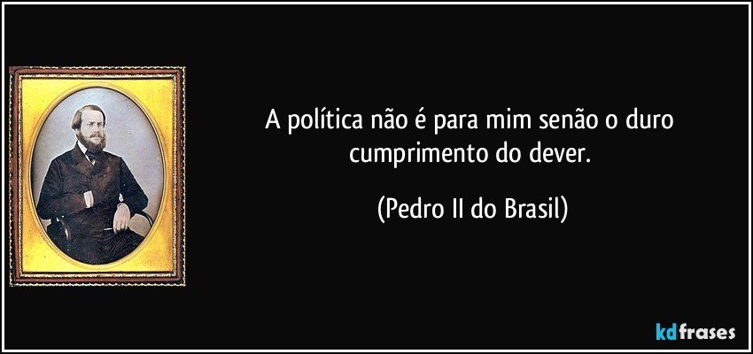 A política não é para mim senão o duro cumprimento do dever. (Pedro II do Brasil)