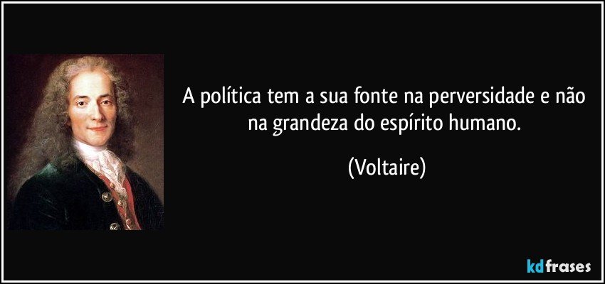 A política tem a sua fonte na perversidade e não na grandeza do espírito humano. (Voltaire)