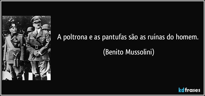 A poltrona e as pantufas são as ruínas do homem. (Benito Mussolini)