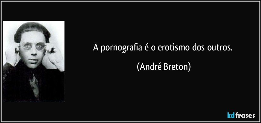 A pornografia é o erotismo dos outros. (André Breton)