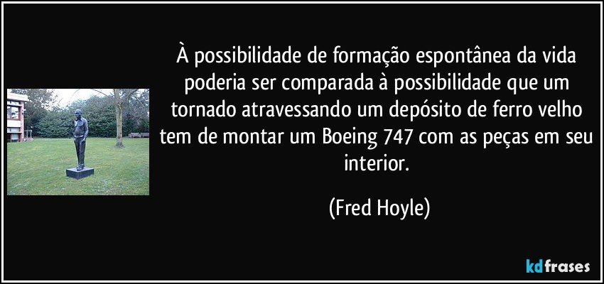 À possibilidade de formação espontânea da vida poderia ser comparada à possibilidade que um tornado atravessando um depósito de ferro velho tem de montar um Boeing 747 com as peças em seu interior. (Fred Hoyle)