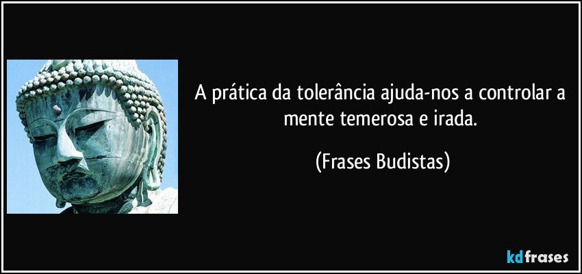A prática da tolerância ajuda-nos a controlar a mente temerosa e irada. (Frases Budistas)