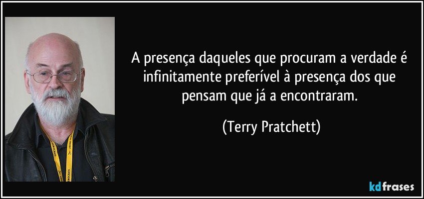 A presença daqueles que procuram a verdade é infinitamente preferível à presença dos que pensam que já a encontraram. (Terry Pratchett)