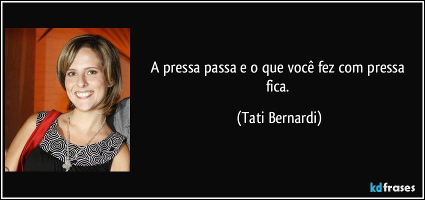 A pressa passa e o que você fez com pressa fica. (Tati Bernardi)