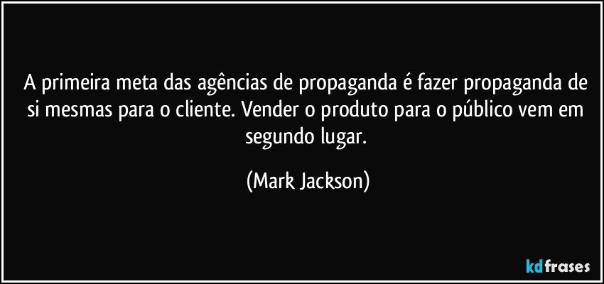 A primeira meta das agências de propaganda é fazer propaganda de si mesmas para o cliente. Vender o produto para o público vem em segundo lugar. (Mark Jackson)