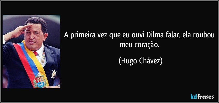 A primeira vez que eu ouvi Dilma falar, ela roubou meu coração. (Hugo Chávez)